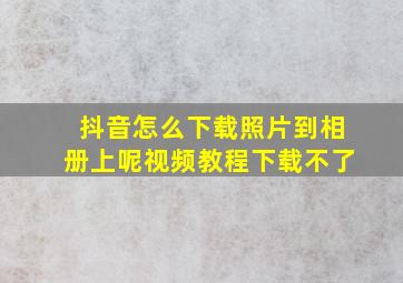 抖音怎么下载照片到相册上呢视频教程下载不了