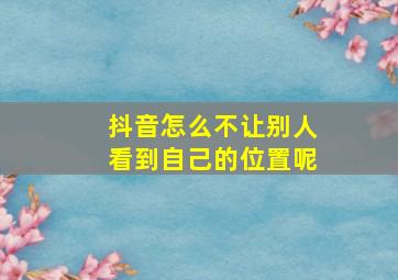 抖音怎么不让别人看到自己的位置呢