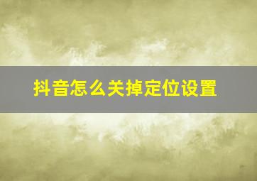 抖音怎么关掉定位设置