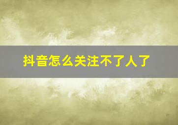 抖音怎么关注不了人了