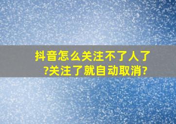 抖音怎么关注不了人了?关注了就自动取消?