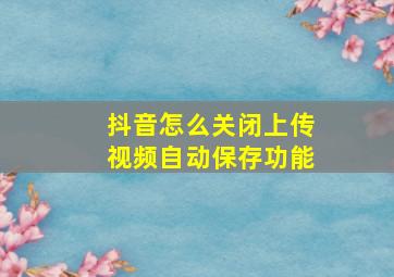 抖音怎么关闭上传视频自动保存功能