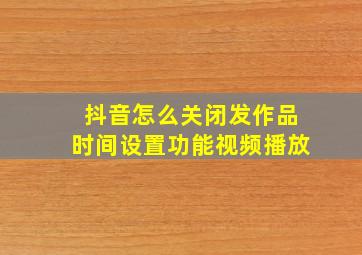 抖音怎么关闭发作品时间设置功能视频播放