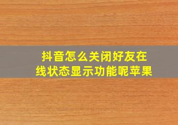 抖音怎么关闭好友在线状态显示功能呢苹果