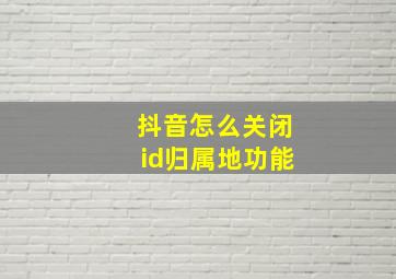 抖音怎么关闭id归属地功能