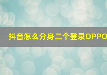 抖音怎么分身二个登录OPPO