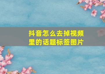 抖音怎么去掉视频里的话题标签图片