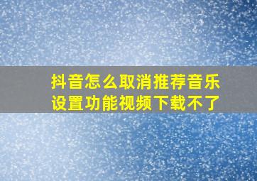 抖音怎么取消推荐音乐设置功能视频下载不了