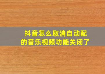 抖音怎么取消自动配的音乐视频功能关闭了