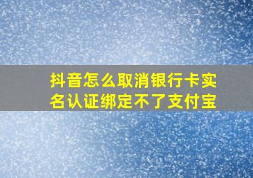 抖音怎么取消银行卡实名认证绑定不了支付宝