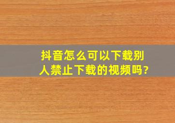 抖音怎么可以下载别人禁止下载的视频吗?