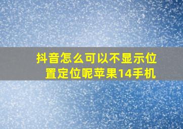 抖音怎么可以不显示位置定位呢苹果14手机