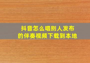 抖音怎么唱别人发布的伴奏视频下载到本地