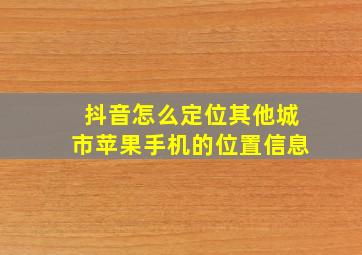 抖音怎么定位其他城市苹果手机的位置信息