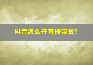 抖音怎么开直播带货?