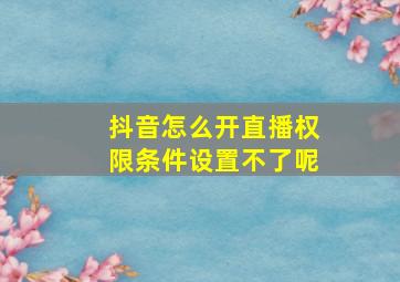 抖音怎么开直播权限条件设置不了呢