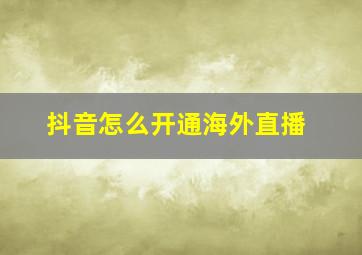 抖音怎么开通海外直播