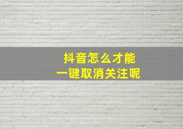 抖音怎么才能一键取消关注呢