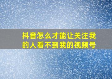 抖音怎么才能让关注我的人看不到我的视频号