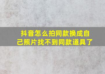 抖音怎么拍同款换成自己照片找不到同款道具了