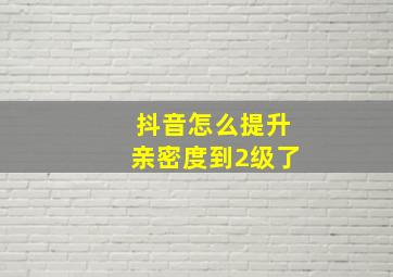 抖音怎么提升亲密度到2级了