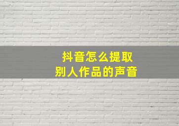 抖音怎么提取别人作品的声音