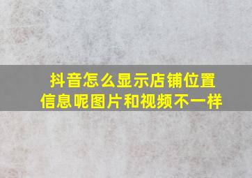 抖音怎么显示店铺位置信息呢图片和视频不一样