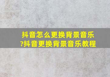 抖音怎么更换背景音乐?抖音更换背景音乐教程