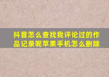 抖音怎么查找我评论过的作品记录呢苹果手机怎么删除