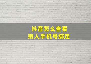 抖音怎么查看别人手机号绑定