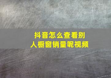 抖音怎么查看别人橱窗销量呢视频