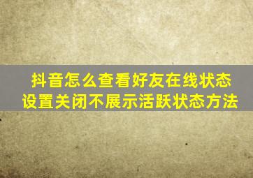 抖音怎么查看好友在线状态设置关闭不展示活跃状态方法