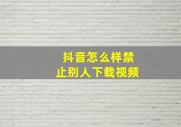 抖音怎么样禁止别人下载视频