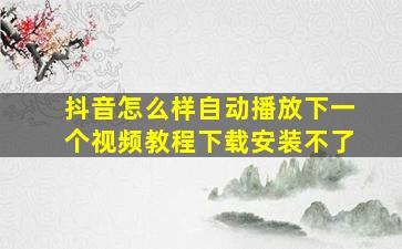 抖音怎么样自动播放下一个视频教程下载安装不了