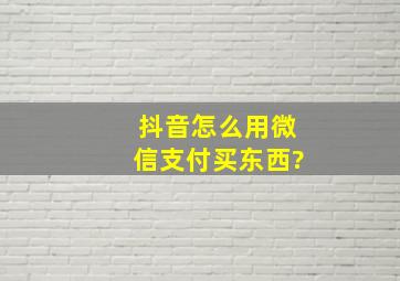 抖音怎么用微信支付买东西?