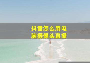 抖音怎么用电脑摄像头直播