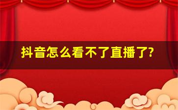 抖音怎么看不了直播了?