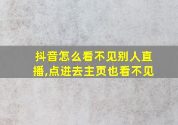 抖音怎么看不见别人直播,点进去主页也看不见