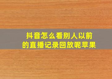 抖音怎么看别人以前的直播记录回放呢苹果