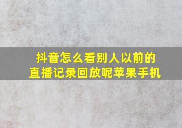 抖音怎么看别人以前的直播记录回放呢苹果手机