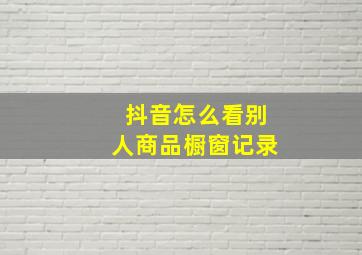 抖音怎么看别人商品橱窗记录