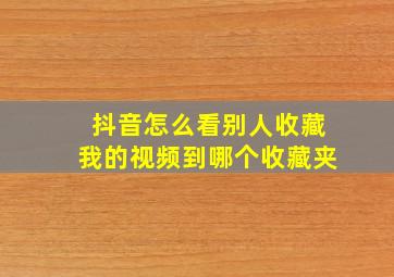 抖音怎么看别人收藏我的视频到哪个收藏夹