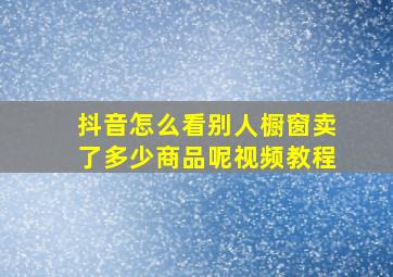 抖音怎么看别人橱窗卖了多少商品呢视频教程