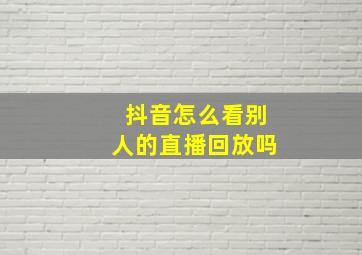 抖音怎么看别人的直播回放吗