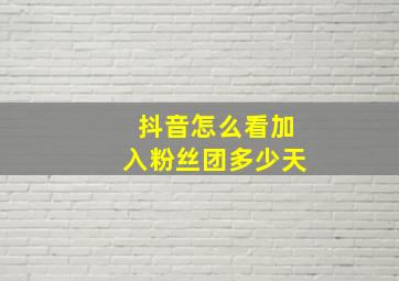 抖音怎么看加入粉丝团多少天