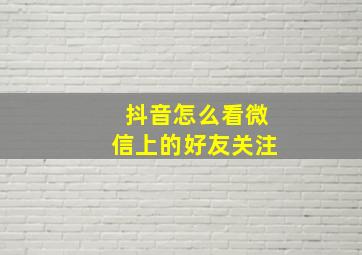 抖音怎么看微信上的好友关注