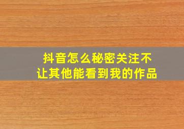 抖音怎么秘密关注不让其他能看到我的作品