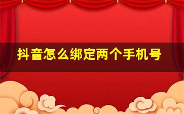 抖音怎么绑定两个手机号