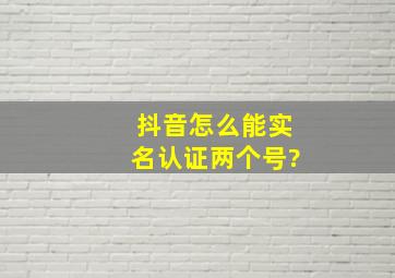 抖音怎么能实名认证两个号?