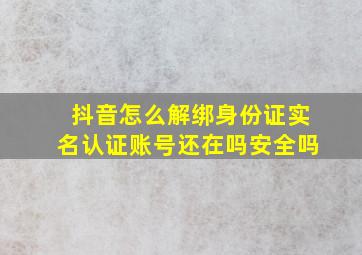 抖音怎么解绑身份证实名认证账号还在吗安全吗